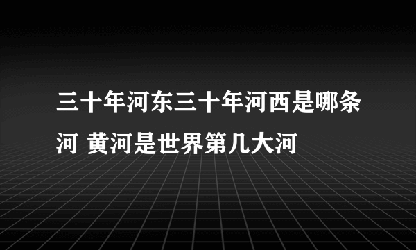 三十年河东三十年河西是哪条河 黄河是世界第几大河