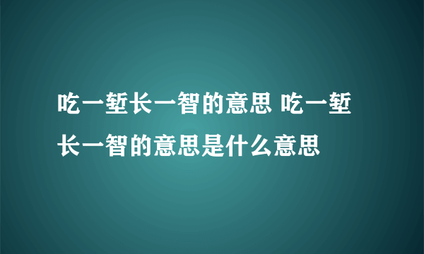 吃一堑长一智的意思 吃一堑长一智的意思是什么意思