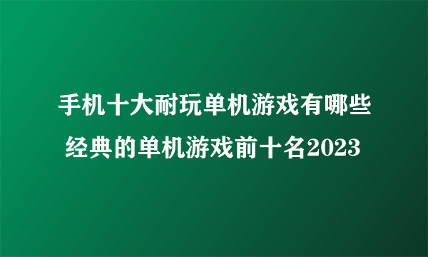 手机十大耐玩单机游戏有哪些 经典的单机游戏前十名2023