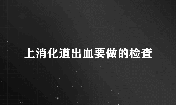 上消化道出血要做的检查