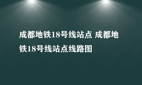 成都地铁18号线站点 成都地铁18号线站点线路图