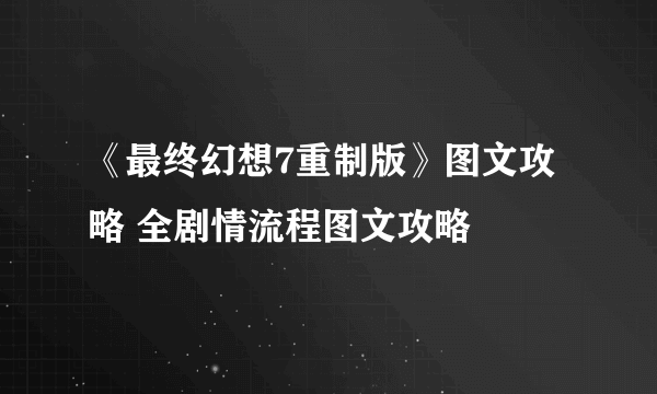 《最终幻想7重制版》图文攻略 全剧情流程图文攻略