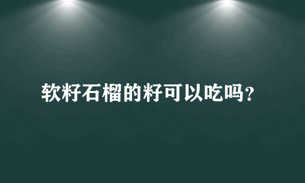 软籽石榴的籽可以吃吗？