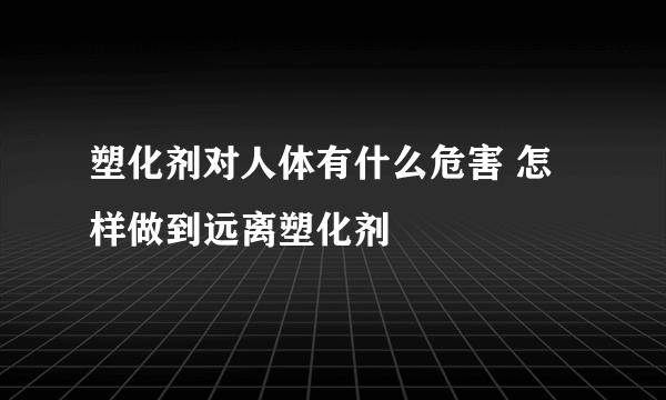 塑化剂对人体有什么危害 怎样做到远离塑化剂