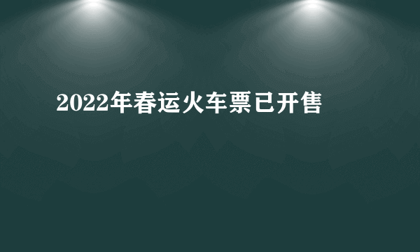 2022年春运火车票已开售