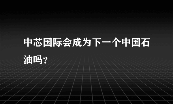 中芯国际会成为下一个中国石油吗？