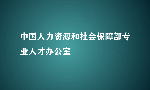 中国人力资源和社会保障部专业人才办公室