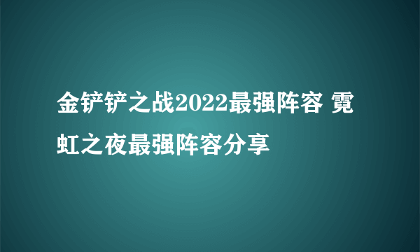 金铲铲之战2022最强阵容 霓虹之夜最强阵容分享