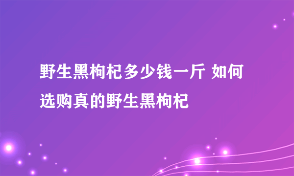 野生黑枸杞多少钱一斤 如何选购真的野生黑枸杞