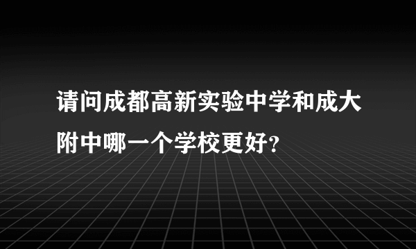 请问成都高新实验中学和成大附中哪一个学校更好？