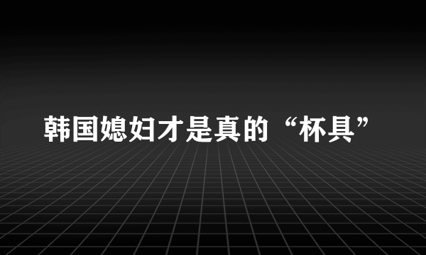 韩国媳妇才是真的“杯具”