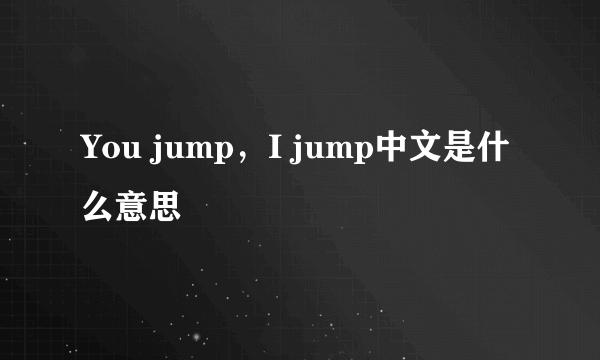 You jump，I jump中文是什么意思