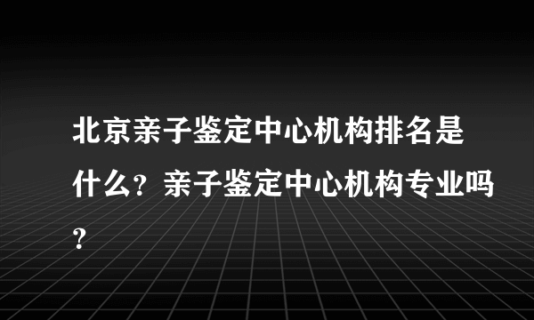 北京亲子鉴定中心机构排名是什么？亲子鉴定中心机构专业吗？