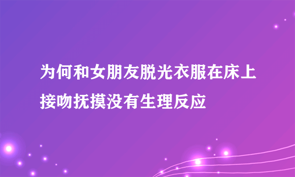 为何和女朋友脱光衣服在床上接吻抚摸没有生理反应