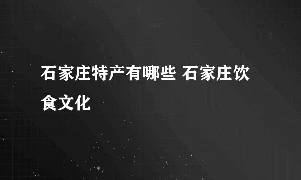 石家庄特产有哪些 石家庄饮食文化