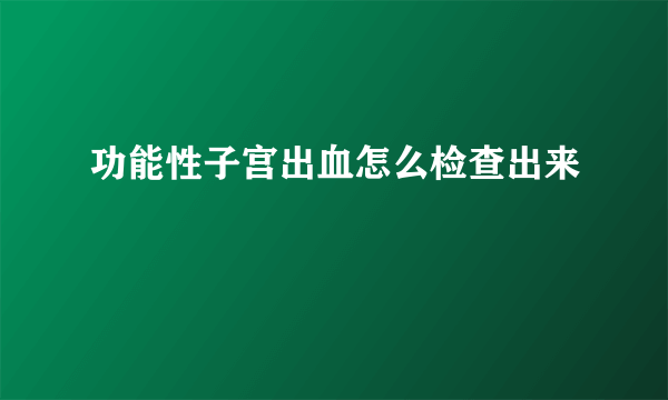 功能性子宫出血怎么检查出来