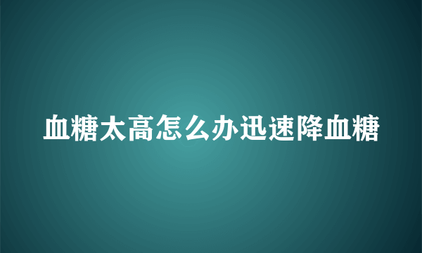 血糖太高怎么办迅速降血糖