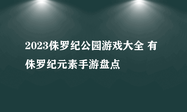 2023侏罗纪公园游戏大全 有侏罗纪元素手游盘点