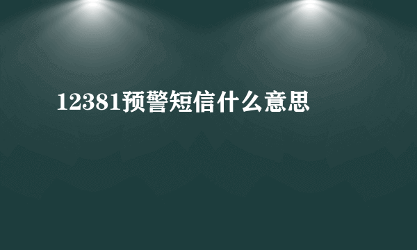 12381预警短信什么意思