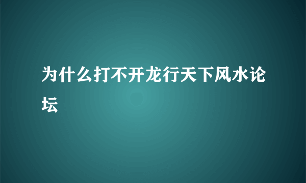 为什么打不开龙行天下风水论坛