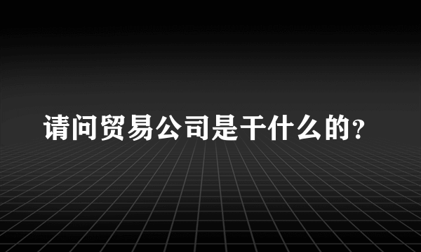 请问贸易公司是干什么的？