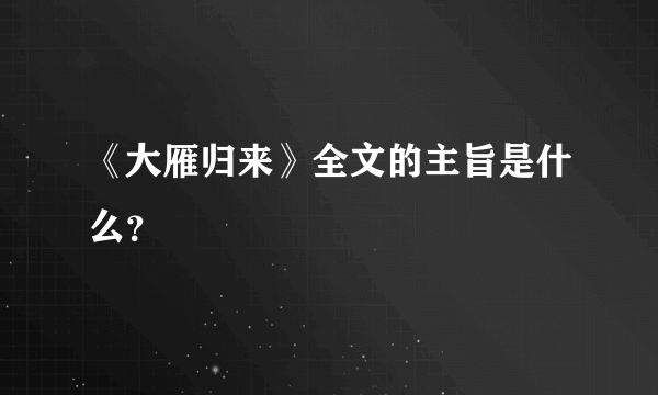 《大雁归来》全文的主旨是什么？