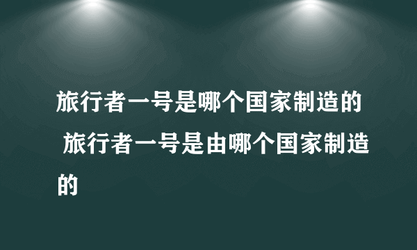 旅行者一号是哪个国家制造的 旅行者一号是由哪个国家制造的