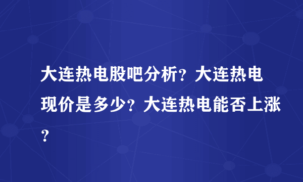 大连热电股吧分析？大连热电现价是多少？大连热电能否上涨？