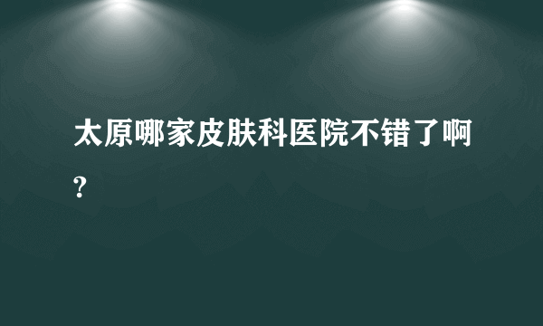 太原哪家皮肤科医院不错了啊?