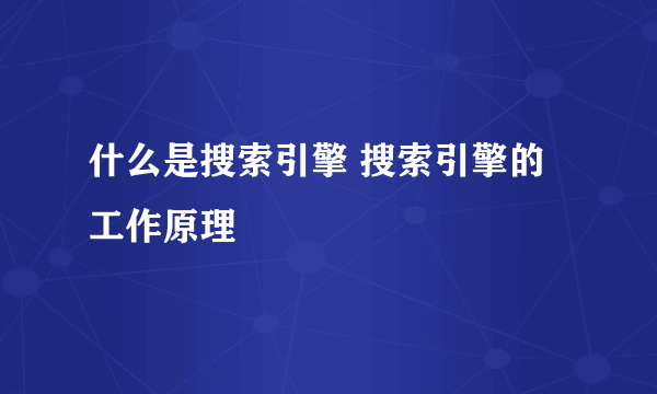 什么是搜索引擎 搜索引擎的工作原理