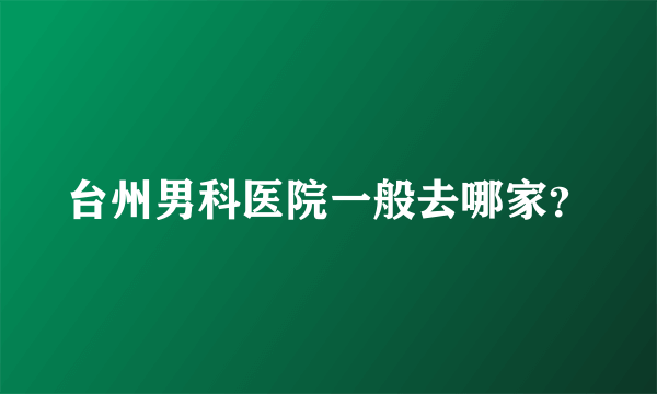 台州男科医院一般去哪家？