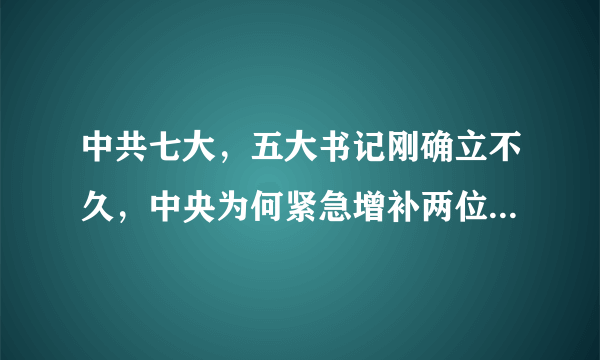 中共七大，五大书记刚确立不久，中央为何紧急增补两位候选书记