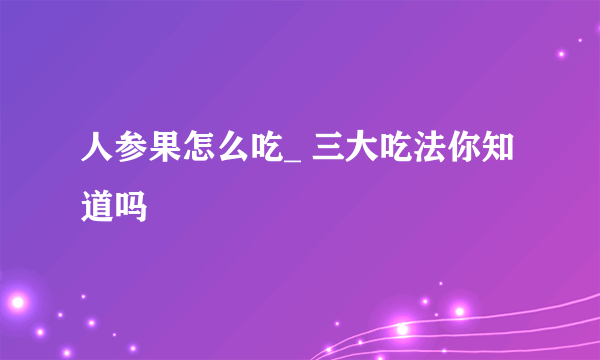 人参果怎么吃_ 三大吃法你知道吗