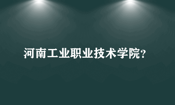 河南工业职业技术学院？