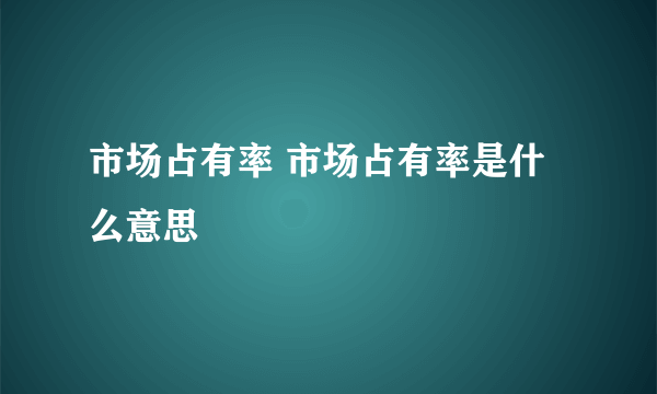 市场占有率 市场占有率是什么意思