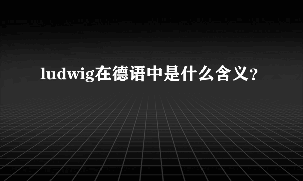 ludwig在德语中是什么含义？