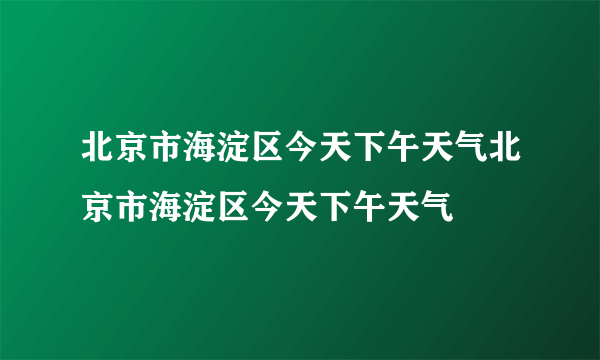 北京市海淀区今天下午天气北京市海淀区今天下午天气