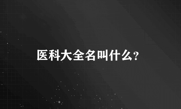 医科大全名叫什么？