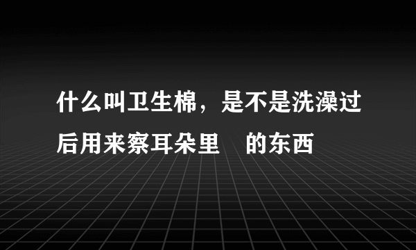 什么叫卫生棉，是不是洗澡过后用来察耳朵里氺的东西