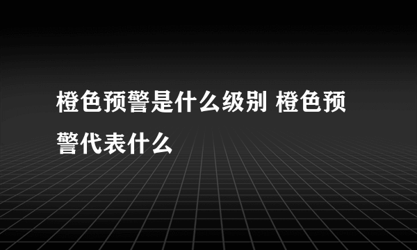 橙色预警是什么级别 橙色预警代表什么