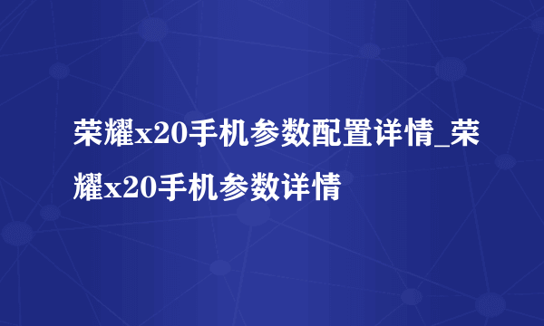 荣耀x20手机参数配置详情_荣耀x20手机参数详情