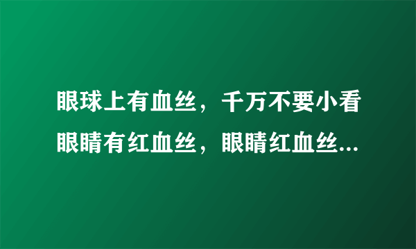 眼球上有血丝，千万不要小看眼睛有红血丝，眼睛红血丝原因，怎样治疗眼睛红血丝