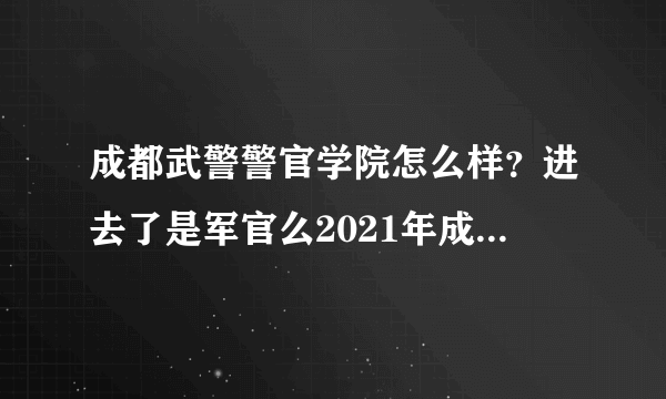 成都武警警官学院怎么样？进去了是军官么2021年成都的武警警官学院在皖招生分数线多少另外一个北京武