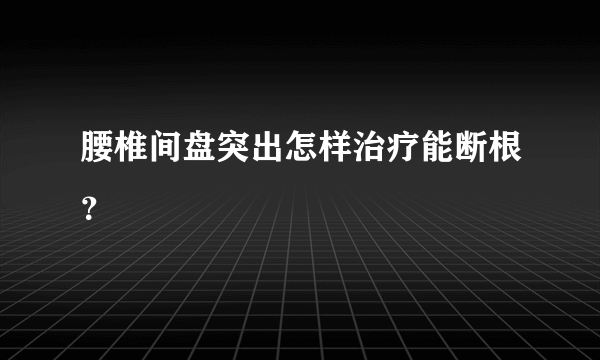 腰椎间盘突出怎样治疗能断根？