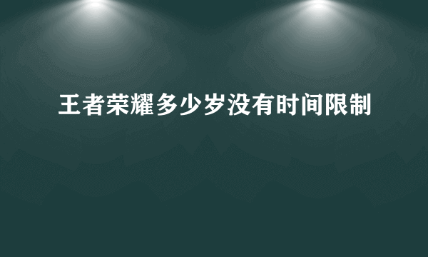 王者荣耀多少岁没有时间限制