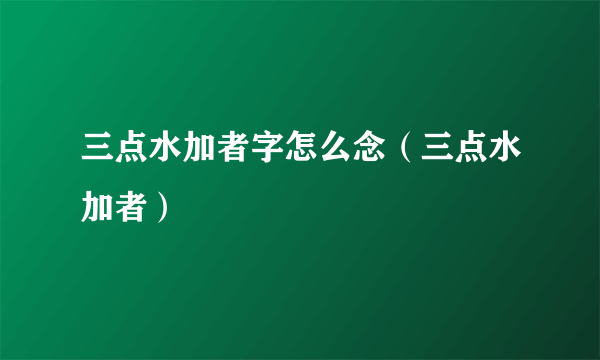 三点水加者字怎么念（三点水加者）