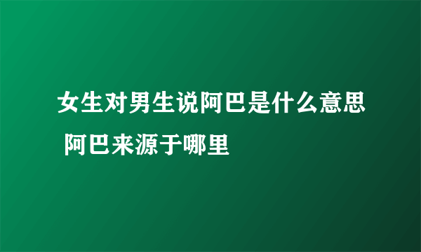 女生对男生说阿巴是什么意思 阿巴来源于哪里