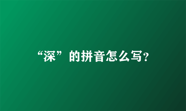 “深”的拼音怎么写？