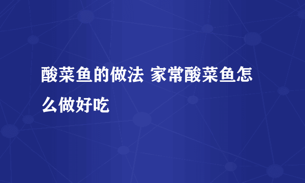 酸菜鱼的做法 家常酸菜鱼怎么做好吃