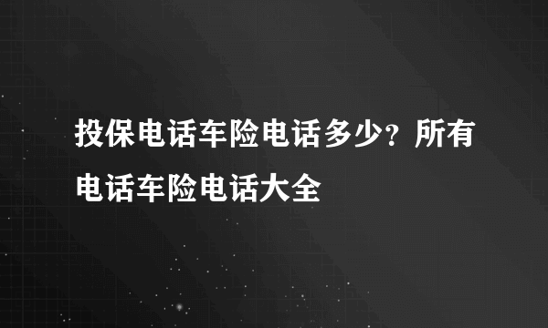 投保电话车险电话多少？所有电话车险电话大全